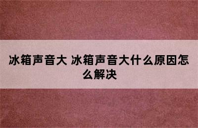 冰箱声音大 冰箱声音大什么原因怎么解决